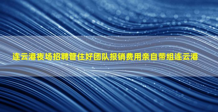 连云港夜场招聘管住好团队报销费用亲自带组连云港